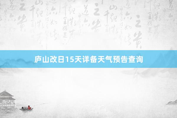 庐山改日15天详备天气预告查询