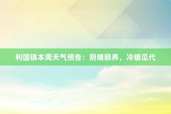 利国镇本周天气预告：阴晴颐养，冷暖瓜代