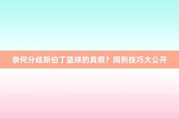 奈何分歧斯伯丁篮球的真假？阔别技巧大公开